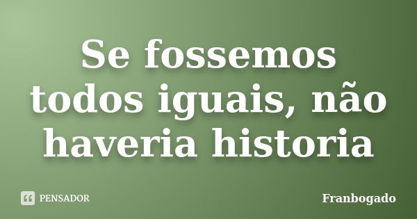 Se fossemos todos iguais, não haveria historia... Frase de Franbogado.