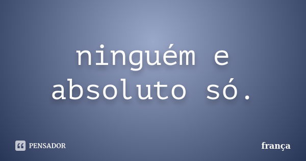 ninguém e absoluto só.... Frase de frança.