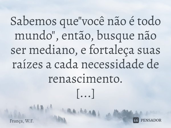 ⁠Sabemos que "você não é todo mundo", então, busque não ser mediano, e fortaleça suas raízes a cada necessidade de renascimento.... Frase de França, W.F..