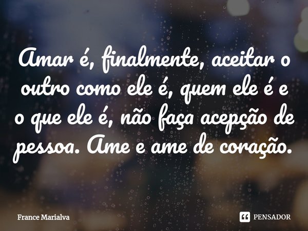 ⁠Amar é, finalmente, aceitar o outro como ele é, quem ele é e o que ele é, não faça acepção de pessoa. Ame e ame de coração.... Frase de France Marialva.