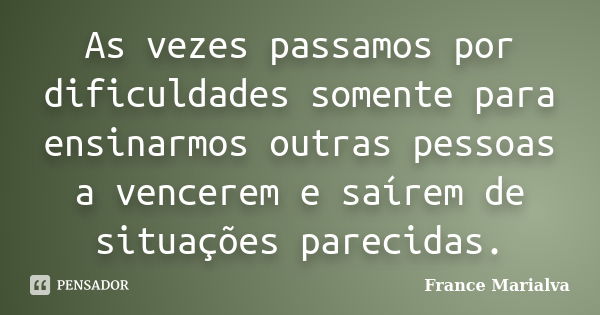 As vezes passamos por dificuldades somente para ensinarmos outras pessoas a vencerem e saírem de situações parecidas.... Frase de France Marialva.