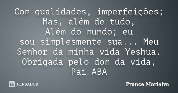 Com qualidades, imperfeições; Mas, além de tudo, Além do mundo; eu sou simplesmente sua... Meu Senhor da minha vida Yeshua. Obrigada pelo dom da vida, Pai ABA... Frase de France Marialva.