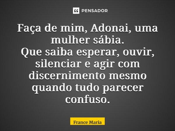 ⁠Faça de mim, Adonai, uma mulher sábia. Que saiba esperar, ouvir, silenciar e agir com discernimento mesmo quando tudo parecer confuso.... Frase de France Marialva.
