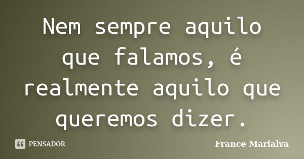 Nem sempre aquilo que falamos, é realmente aquilo que queremos dizer.... Frase de France Marialva.