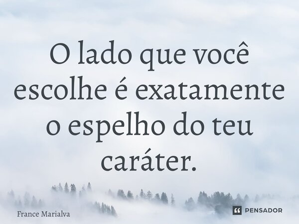 ⁠O lado que você escolhe é exatamente o espelho do teu caráter.... Frase de France Marialva.