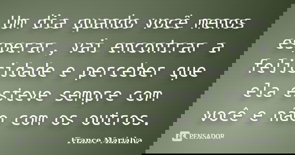 Um dia quando você menos esperar, vai encontrar a felicidade e perceber que ela esteve sempre com você e não com os outros.... Frase de France Marialva.