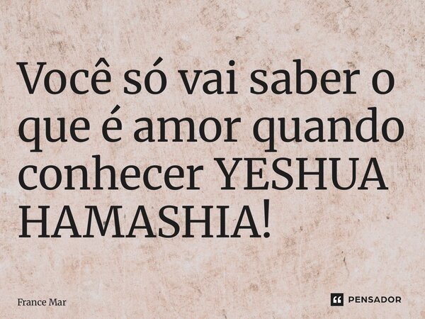 ⁠Você só vai saber o que é amor quando conhecer YESHUA HAMASHIA!... Frase de France Marialva.