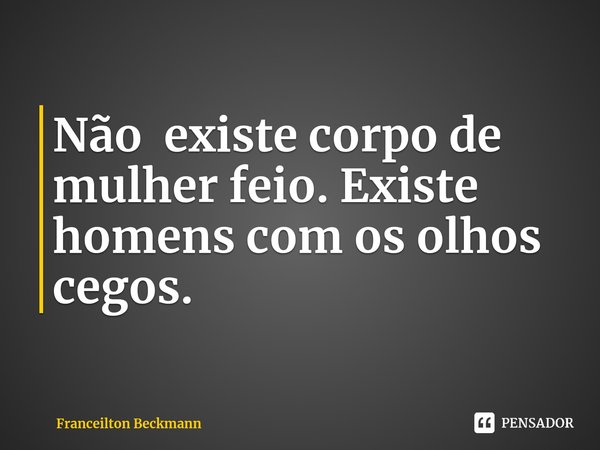 ⁠Não existe corpo de mulher feio. Existe homens com os olhos cegos.... Frase de Franceilton Beckmann.