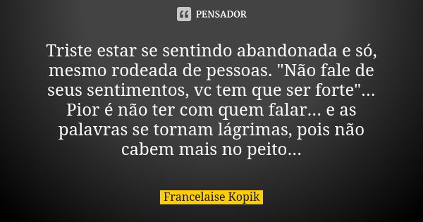 Triste estar se sentindo abandonada e só, mesmo rodeada de pessoas. "Não fale de seus sentimentos, vc tem que ser forte"...
Pior é não ter com quem fa... Frase de Francelaise Kopik.