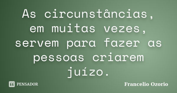 As circunstâncias, em muitas vezes, servem para fazer as pessoas criarem juízo.... Frase de Francelio Ozorio.