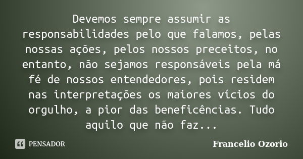 Devemos sempre assumir as responsabilidades pelo que falamos, pelas nossas ações, pelos nossos preceitos, no entanto, não sejamos responsáveis pela má fé de nos... Frase de Francelio Ozorio.