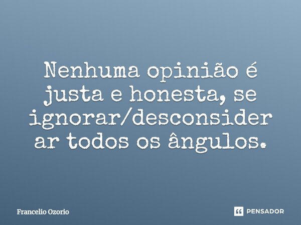 ⁠Nenhuma opinião é justa e honesta, se ignorar/desconsiderar todos os ângulos.... Frase de Francelio Ozorio.