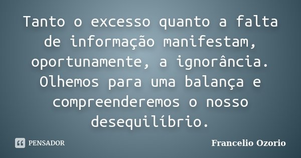 Tanto o excesso quanto a falta de informação manifestam, oportunamente, a ignorância. Olhemos para uma balança e compreenderemos o nosso desequilíbrio.... Frase de Francelio Ozorio.