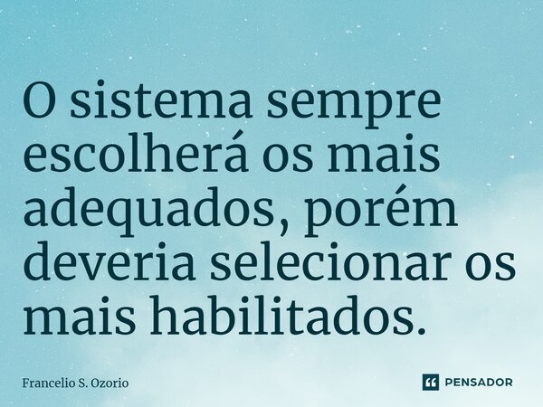 ⁠O sistema sempre escolherá os mais adequados, porém deveria selecionar os mais habilitados.... Frase de Francelio S. Ozorio.