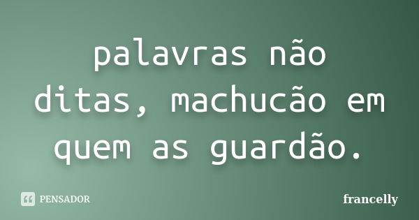 palavras não ditas, machucão em quem as guardão.... Frase de francelly.