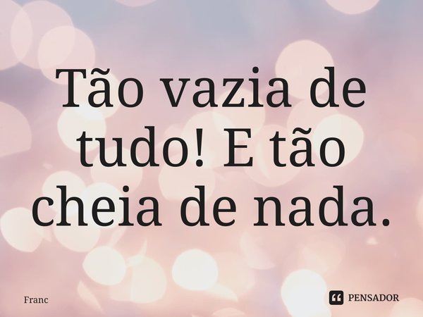 ⁠Tão vazia de tudo! E tão cheia de nada.... Frase de Francely Miranda.
