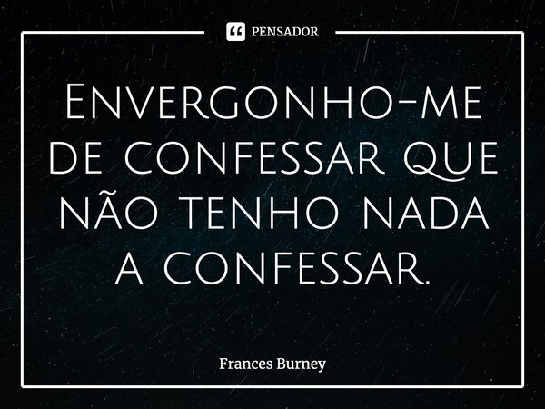 Envergonho-me de confessar que não tenho nada a confessar.... Frase de Frances Burney.