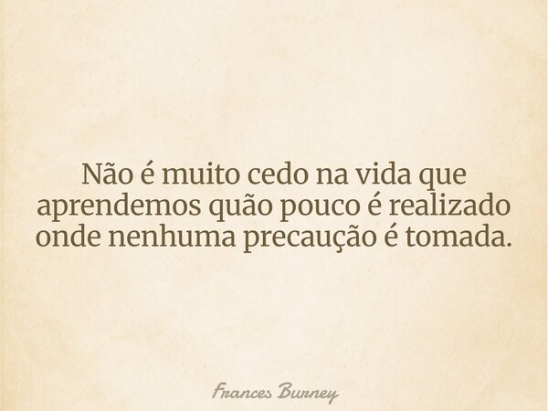 Não é muito cedo na vida que aprendemos quão pouco é realizado onde nenhuma precaução é tomada.... Frase de Frances Burney.