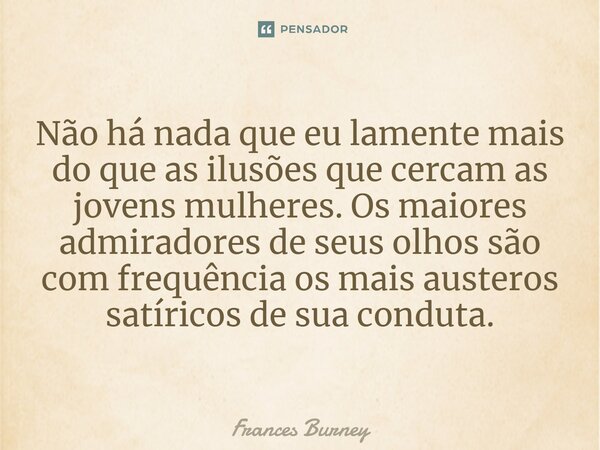 ⁠Não há nada que eu lamente mais do que as ilusões que cercam as jovens mulheres. Os maiores admiradores de seus olhos são com frequência os mais austeros satír... Frase de Frances Burney.