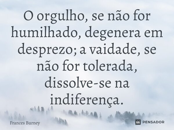 ⁠O orgulho, se não for humilhado, degenera em desprezo; a vaidade, se não for tolerada, dissolve-se na indiferença.... Frase de Frances Burney.