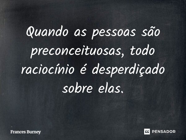 ⁠Quando as pessoas são preconceituosas, todo raciocínio é desperdiçado sobre elas.... Frase de Frances Burney.