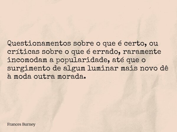 Questionamentos sobre o que é certo, ou críticas sobre o que é errado, raramente incomodam a popularidade, até que o surgimento de algum luminar mais novo dê à ... Frase de Frances Burney.
