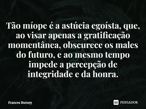 ⁠Tão míope é a astúcia egoísta, que, ao visar apenas a gratificação momentânea, obscurece os males do futuro, e ao mesmo tempo impede a percepção de integridade... Frase de Frances Burney.