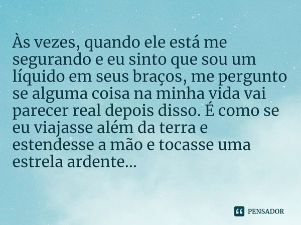 ⁠Às vezes, quando ele está me segurando e eu sinto que sou um líquido em seus braços, me pergunto se alguma coisa na minha vida vai parecer real depois disso. É... Frase de Frances Cha.