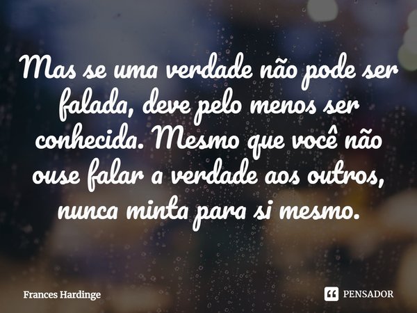 ⁠Mas se uma verdade não pode ser falada, deve pelo menos ser conhecida. Mesmo que você não ouse falar a verdade aos outros, nunca minta para si mesmo.... Frase de Frances Hardinge.