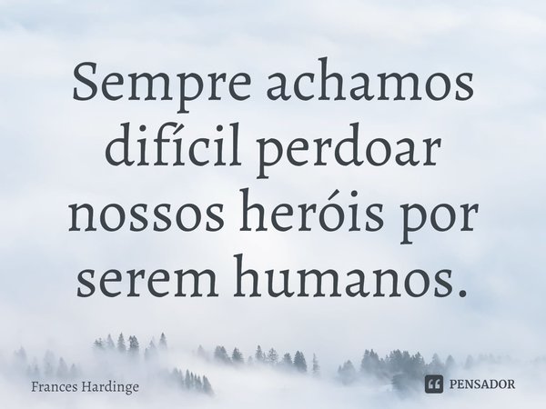 ⁠Sempre achamos difícil perdoar nossos heróis por serem humanos.... Frase de Frances Hardinge.