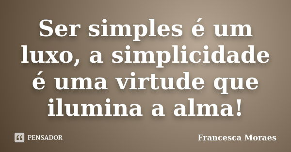 Ser simples é um luxo, a simplicidade é uma virtude que ilumina a alma!... Frase de Francesca Moraes.
