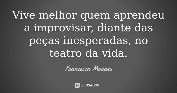 Vive melhor quem aprendeu a improvisar, diante das peças inesperadas, no teatro da vida.... Frase de Francesca Moraes.