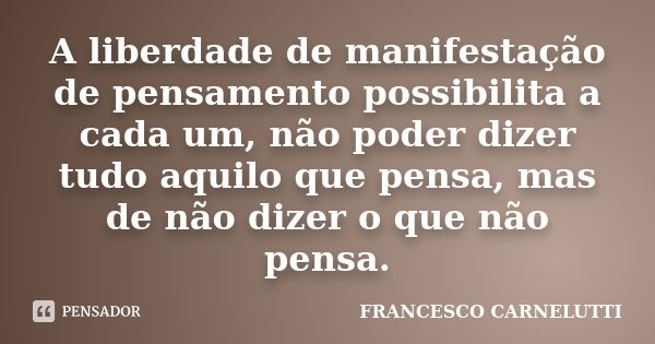 A liberdade de manifestação de pensamento possibilita a cada um, não poder dizer tudo aquilo que pensa, mas de não dizer o que não pensa.... Frase de Francesco Carnelutti.