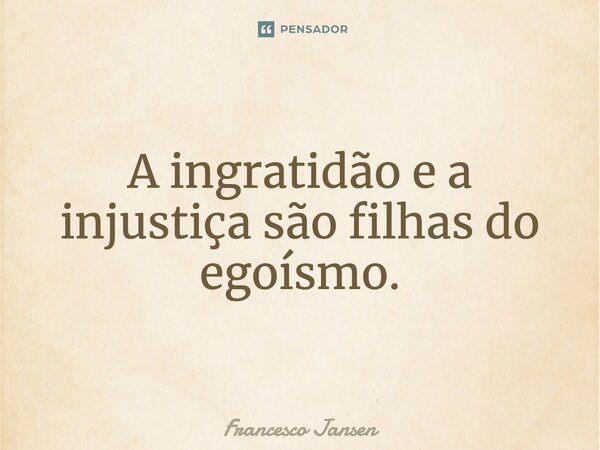 A ingratidão e a injustiça são filhas do egoísmo.... Frase de Francesco Jansen.