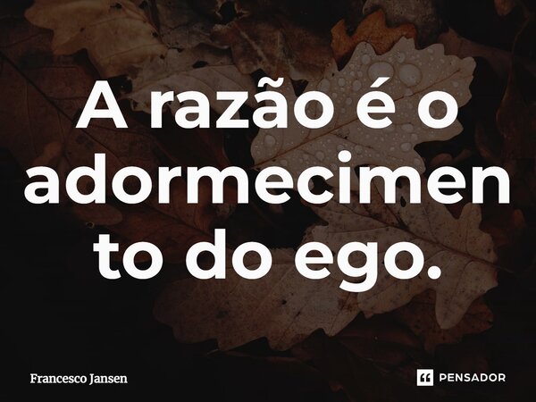 ⁠A razão é o adormecimento do ego.... Frase de Francesco Jansen.