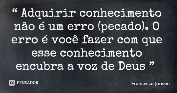 “ Adquirir conhecimento não é um erro (pecado). O erro é você fazer com que esse conhecimento encubra a voz de Deus ”... Frase de Francesco Jansen.