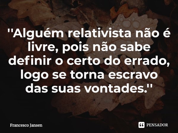⁠''Alguém relativista não é livre, pois não sabe definir o certo do errado, logo se torna escravo das suas vontades.''... Frase de Francesco Jansen.