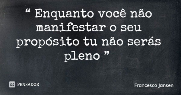 “ Enquanto você não manifestar o seu propósito tu não serás pleno ”... Frase de Francesco Jansen.