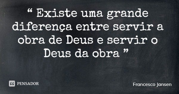 “ Existe uma grande diferença entre servir a obra de Deus e servir o Deus da obra ”... Frase de Francesco Jansen.