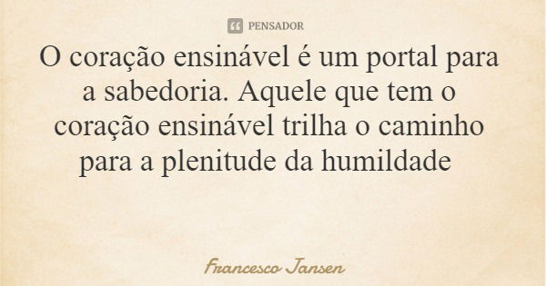O coração ensinável é um portal para a sabedoria. Aquele que tem o coração ensinável trilha o caminho para a plenitude da humildade... Frase de Francesco Jansen.