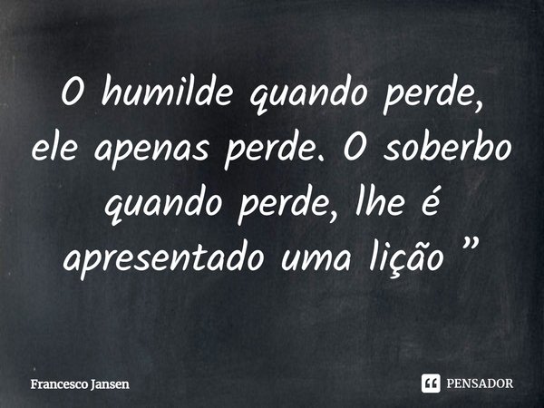 O humilde quando perde, ele apenas perde. O soberbo quando perde, lhe é apresentado uma lição.... Frase de Francesco Jansen.