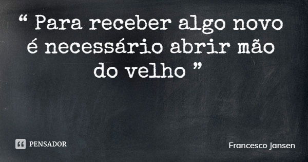 “ Para receber algo novo é necessário abrir mão do velho ”... Frase de Francesco Jansen.