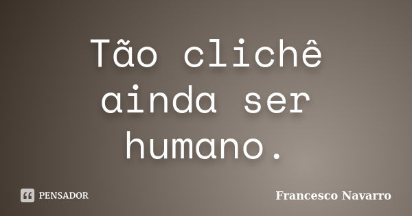 Tão clichê ainda ser humano.... Frase de Francesco Navarro.