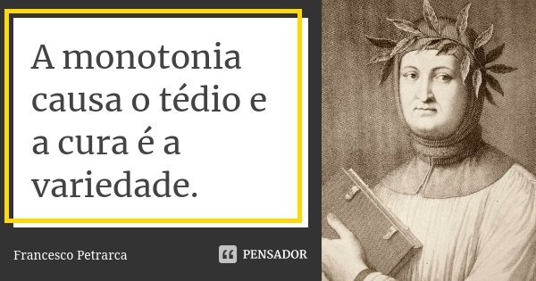 A monotonia causa o tédio e a cura é a variedade.... Frase de Francesco Petrarca.