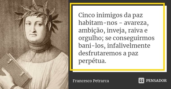 Cinco inimigos da paz habitam-nos - avareza, ambição, inveja, raiva e orgulho; se conseguirmos bani-los, infalivelmente desfrutaremos a paz perpétua.... Frase de Francesco Petrarca.