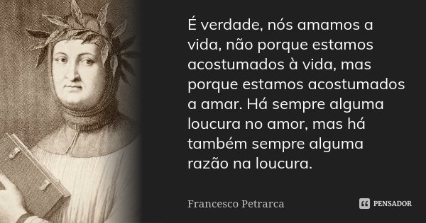 É verdade, nós amamos a vida, não porque estamos acostumados à vida, mas porque estamos acostumados a amar. Há sempre alguma loucura no amor, mas há também semp... Frase de Francesco Petrarca.