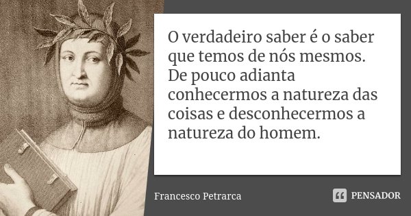 O verdadeiro saber é o saber que temos de nós mesmos. De pouco adianta conhecermos a natureza das coisas e desconhecermos a natureza do homem.... Frase de Francesco Petrarca.