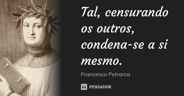 Tal, censurando os outros, condena-se a si mesmo.... Frase de Francesco Petrarca.