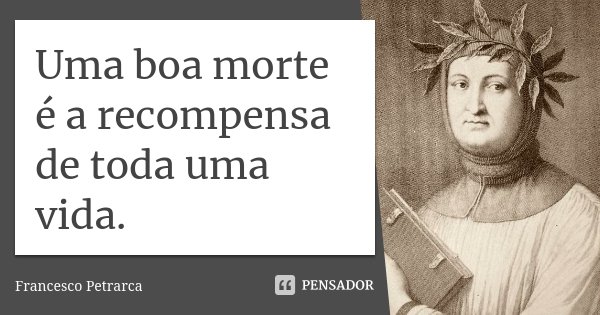 Uma boa morte é a recompensa de toda uma vida.... Frase de Francesco Petrarca.