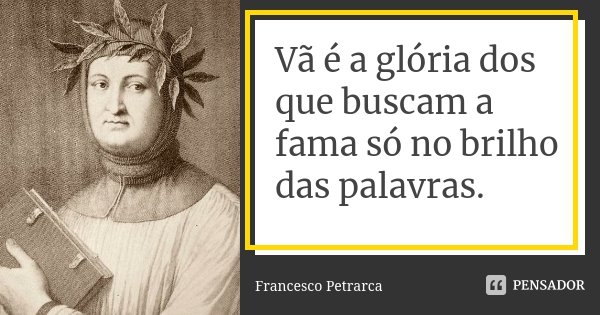 Vã é a glória dos que buscam a fama só no brilho das palavras.... Frase de Francesco Petrarca.
